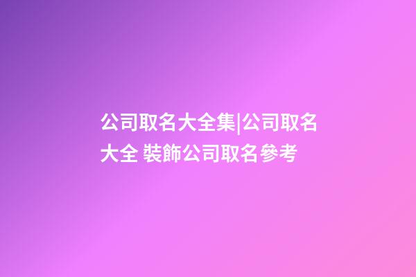 公司取名大全集|公司取名大全 裝飾公司取名參考-第1張-公司起名-玄機派